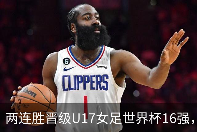两连胜晋级U17女足世界杯16强，马晓旭：末轮全力向美国发起挑战