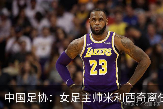 中国足协：女足主帅米利西奇离任