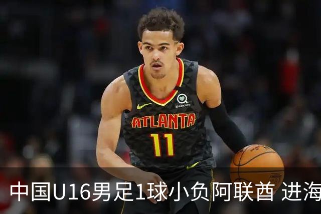 中国U16男足1球小负阿联酋 进海湾杯半决赛主动权旁落
