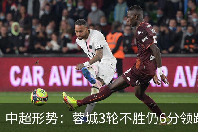 中超形势：蓉城3轮不胜仍6分领跑！下轮与英博直接对话 不输即夺冠