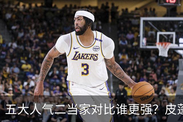 五大人气二当家对比谁更强？皮蓬PK科比，杜兰特算老大还是老二？