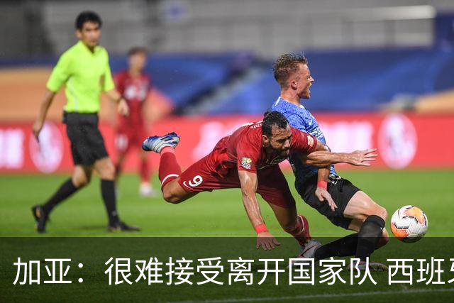 加亚：很难接受离开国家队 西班牙将踢出精彩世界杯