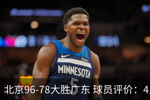北京96-78大胜广东 球员评价：4人优秀，3人及格，3人低迷