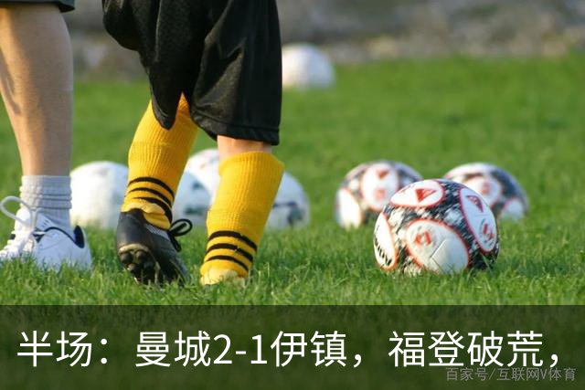 半场：曼城2-1伊镇，福登破荒，前田大然、哈兰德破门