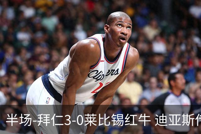 半场-拜仁3-0莱比锡红牛 迪亚斯传射帕夫建功凯恩助攻奥利塞破门