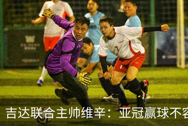 吉达联合主帅维辛：亚冠赢球不容易，对手很顽强