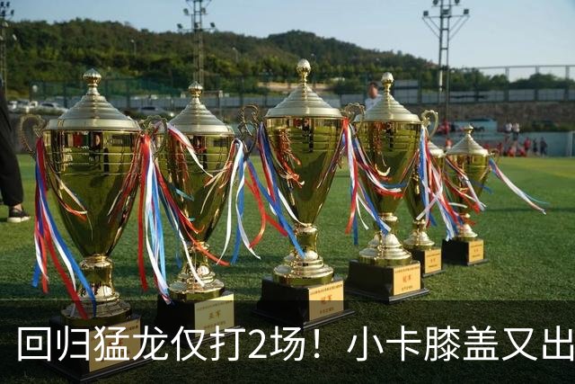 回归猛龙仅打2场！小卡膝盖又出状况，对阵老东家快船大概率缺席