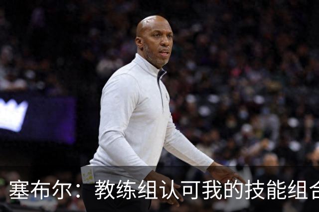 塞布尔：教练组认可我的技能组合，而不是把我改造成另一种球员