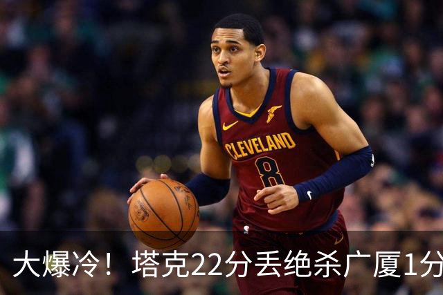 大爆冷！塔克22分丢绝杀广厦1分惜败吉林 胡金秋19分孙铭徽9中3