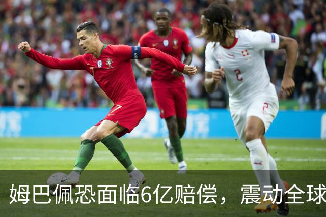 姆巴佩恐面临6亿赔偿，震动全球！