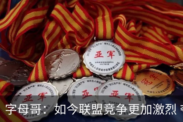 字母哥：如今联盟竞争更加激烈 夺冠窗口期只有两三年甚至更短