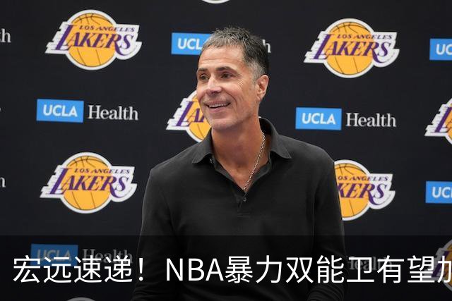 宏远速递！NBA暴力双能卫有望加盟，力保亚帅躺进总决赛？