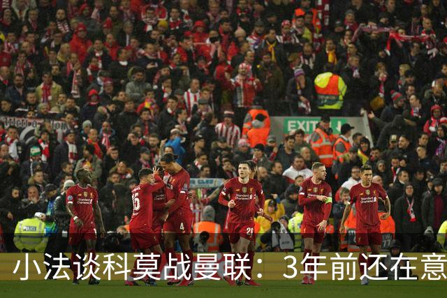 小法谈科莫战曼联：3年前还在意乙，如今在科莫湖畔等红魔