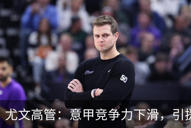 尤文高管：意甲竞争力下滑，引援必须换个活法