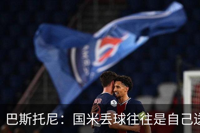 巴斯托尼：国米丢球往往是自己送礼；我们不存在轻敌心态