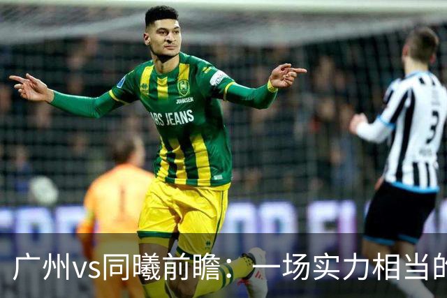 广州vs同曦前瞻：一场实力相当的较量，两队集体瞄准二连胜