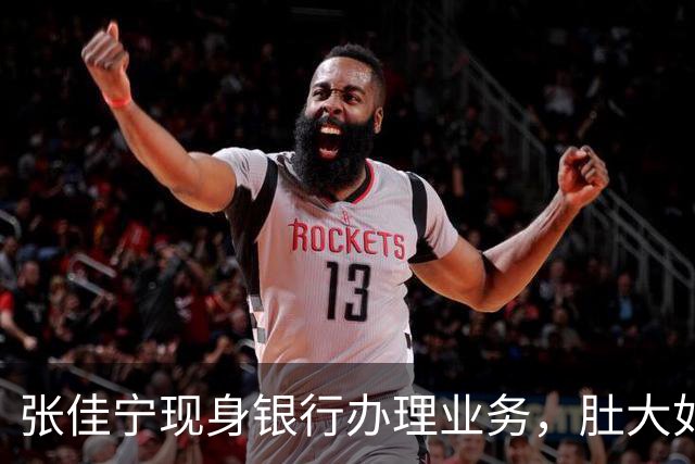 张佳宁现身银行办理业务，肚大如箩孕味十足，走路很慢过台阶小心