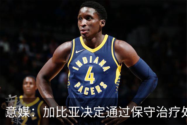 意媒：加比亚决定通过保守治疗处理伤病，康复或比此前预想快