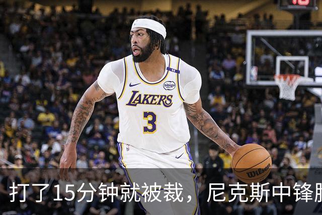 打了15分钟就被裁，尼克斯中锋胸肌撕裂后遭弃用