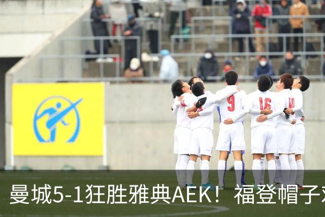 曼城5-1狂胜雅典AEK！福登帽子戏法，年轻阵容尽显深度