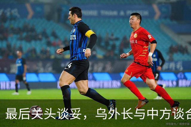 最后关头谈妥，乌外长与中方谈合作，同日，泽连斯基释放让步信号