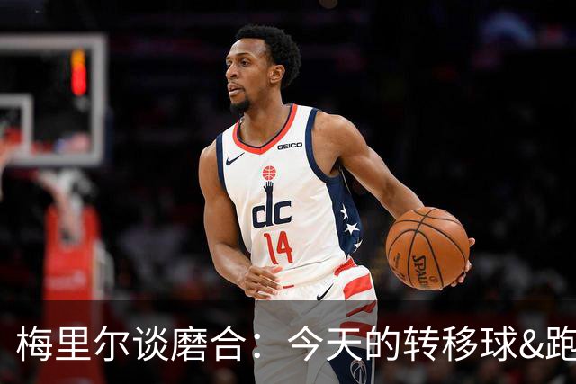 梅里尔谈磨合：今天的转移球&跑动是目前最好的一次 要继续进步