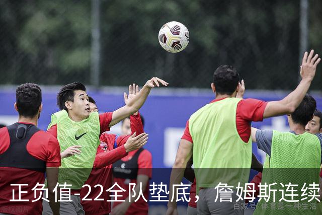 正负值-22全队垫底，詹姆斯连续3场这项数据都是76人首发最差