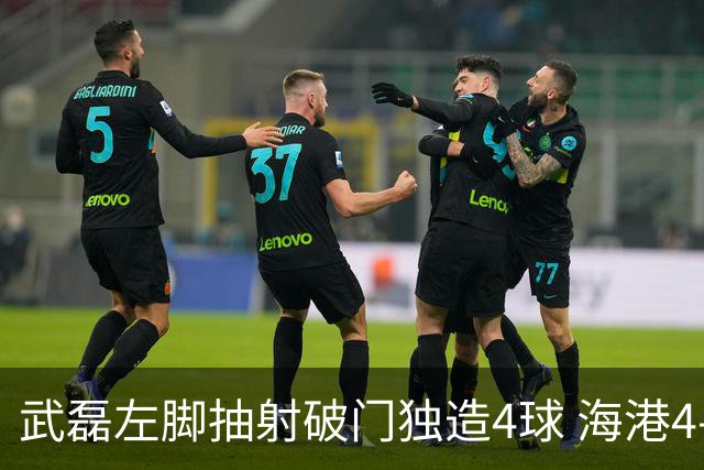 武磊左脚抽射破门独造4球 海港4-0领先津门虎