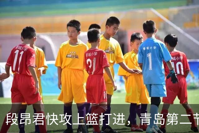 段昂君快攻上篮打进，青岛第二节打出17-6反超天津6分