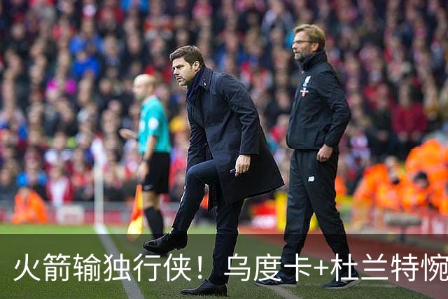火箭输独行侠！乌度卡+杜兰特惋惜机会没把握，范弗利特被打服！