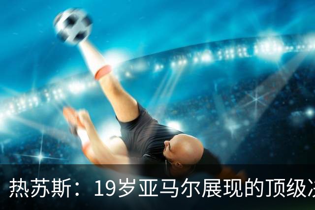 热苏斯：19岁亚马尔展现的顶级决策能力，绝对排在合作过队友前三