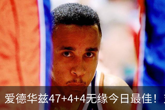 爱德华兹47+4+4无缘今日最佳！对不起，你遇到暴走的状元郎了