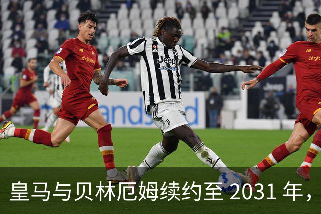 皇马与贝林厄姆续约至 2031 年，贝林厄姆成为皇马未来10年的建队基石
