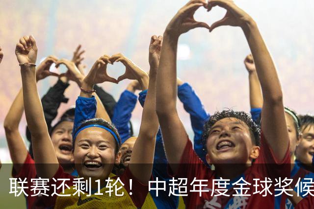 联赛还剩1轮！中超年度金球奖候选人已出炉 北京国安三大主力入围