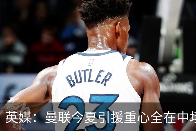 英媒：曼联今夏引援重心全在中场，冬窗将签左后卫和中锋弥补过失