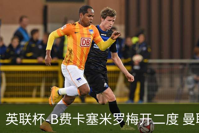 英联杯-B费卡塞米罗梅开二度 曼联5-2莱斯特城