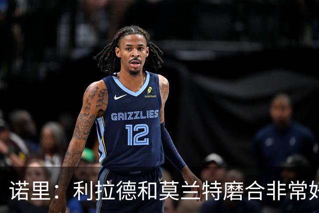 诺里：利拉德和莫兰特磨合非常好，两人出场时间基本错开
