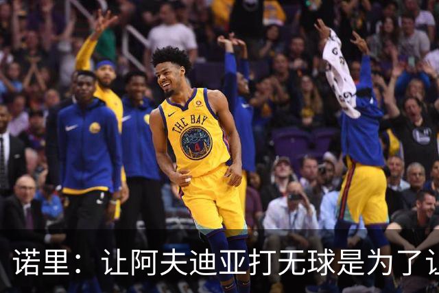 诺里：让阿夫迪亚打无球是为了让他更高效地冲击内线