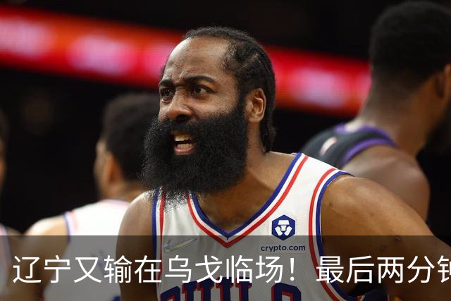 辽宁又输在乌戈临场！最后两分钟想起包夹威尔斯，一大四小纯自杀