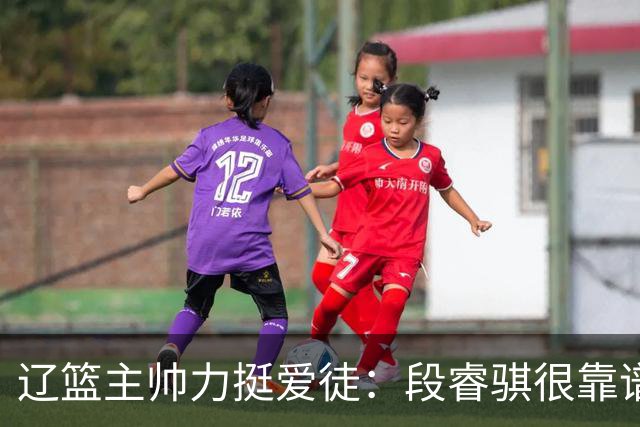 辽篮主帅力挺爱徒：段睿骐很靠谱，给他信心就能展示真正的实力