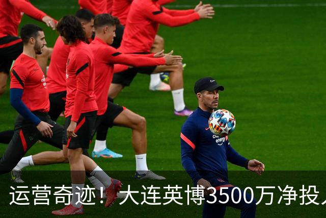 运营奇迹！大连英博3500万净投入争冠：票房收入达世界级水准