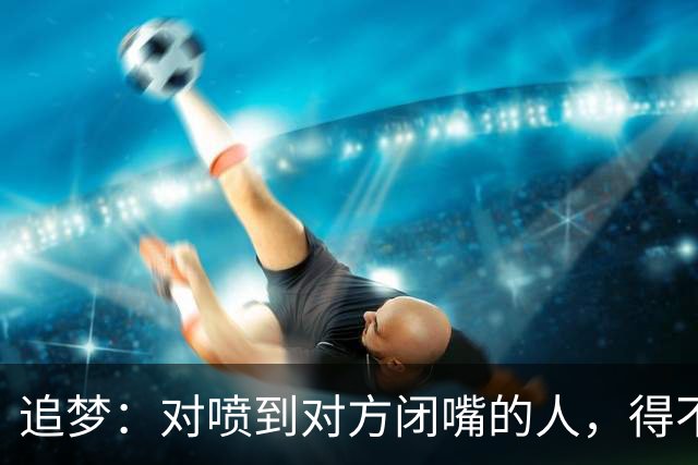 追梦：对喷到对方闭嘴的人，得不到我的尊重