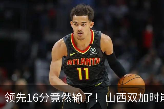 领先16分竟然输了！山西双加时崩盘，广厦三大核心集体爆发