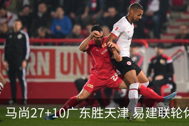 马尚27+10广东胜天津 易建联轮休赵睿11分