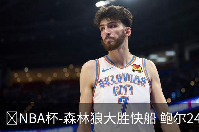 🏀NBA杯-森林狼大胜快船 鲍尔24+7 麦丹23+6+7 加兰24+5