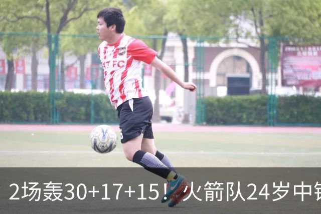 2场轰30+17+15！火箭队24岁中锋升级，3600万年薪物超所值