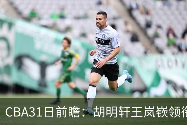 CBA31日前瞻：胡明轩王岚嵚领衔粤鲁大战 北控主场vs新疆盼连胜